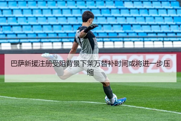 巴萨新援注册受阻背景下莱万替补时间或将进一步压缩 | Bandao