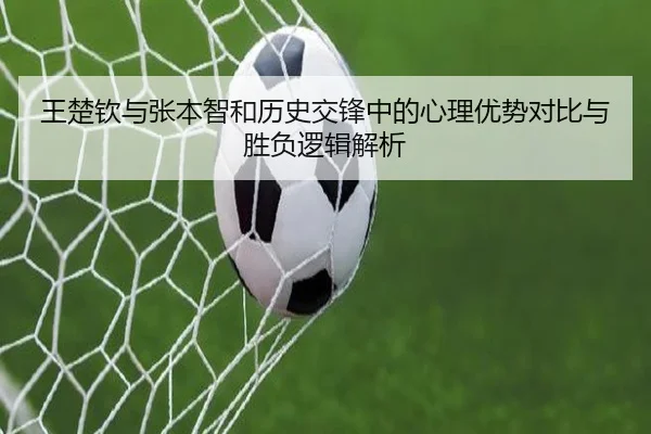 王楚钦与张本智和历史交锋中的心理优势对比与胜负逻辑解析 | Bandao